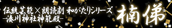 伝統芸能×朗読劇 和がたりシリーズ〜湊川神社新能殿～『楠俤』25